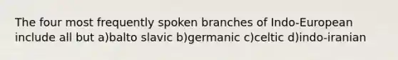 The four most frequently spoken branches of Indo-European include all but a)balto slavic b)germanic c)celtic d)indo-iranian