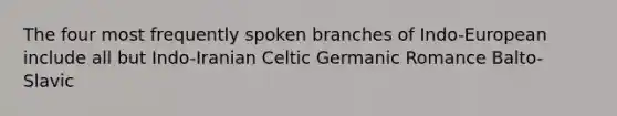 The four most frequently spoken branches of Indo-European include all but Indo-Iranian Celtic Germanic Romance Balto-Slavic