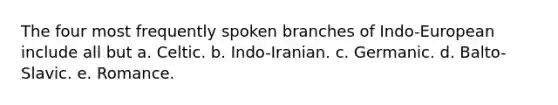 The four most frequently spoken branches of Indo-European include all but a. Celtic. b. Indo-Iranian. c. Germanic. d. Balto-Slavic. e. Romance.