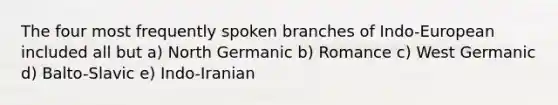 The four most frequently spoken branches of Indo-European included all but a) North Germanic b) Romance c) West Germanic d) Balto-Slavic e) Indo-Iranian