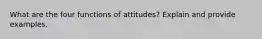 What are the four functions of attitudes? Explain and provide examples.