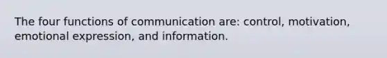 The four functions of communication are: control, motivation, emotional expression, and information.