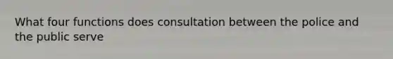 What four functions does consultation between the police and the public serve