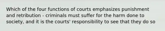 Which of the four functions of courts emphasizes punishment and retribution - criminals must suffer for the harm done to society, and it is the courts' responsibility to see that they do so