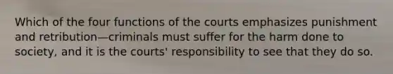 Which of the four functions of the courts emphasizes punishment and retribution—criminals must suffer for the harm done to society, and it is the courts' responsibility to see that they do so.