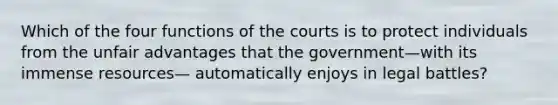 Which of the four functions of the courts is to protect individuals from the unfair advantages that the government—with its immense resources— automatically enjoys in legal battles?