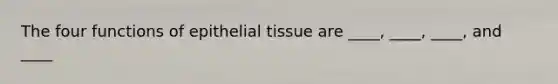 The four functions of epithelial tissue are ____, ____, ____, and ____