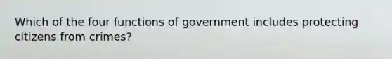 Which of the four functions of government includes protecting citizens from crimes?