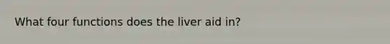 What four functions does the liver aid in?