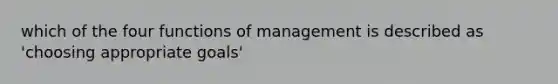 which of the four functions of management is described as 'choosing appropriate goals'