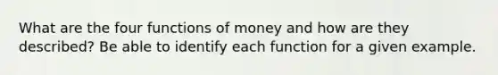 What are the four functions of money and how are they described? Be able to identify each function for a given example.