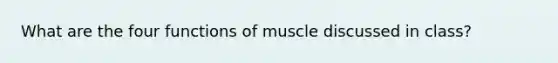 What are the four functions of muscle discussed in class?