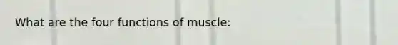 What are the four functions of muscle: