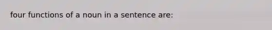 four functions of a noun in a sentence are: