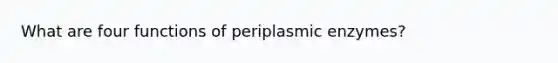 What are four functions of periplasmic enzymes?