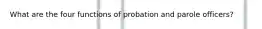 What are the four functions of probation and parole officers?