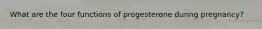 What are the four functions of progesterone during pregnancy?