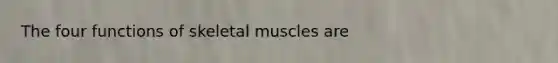 The four functions of skeletal muscles are