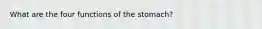 What are the four functions of the stomach?