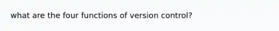 what are the four functions of version control?