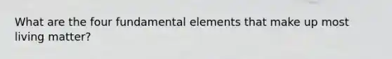 What are the four fundamental elements that make up most living matter?