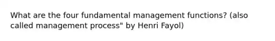 What are the four fundamental management functions? (also called management process" by Henri Fayol)