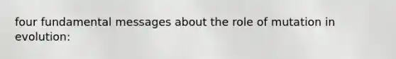 four fundamental messages about the role of mutation in evolution: