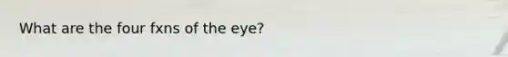 What are the four fxns of the eye?