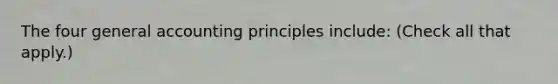 The four general accounting principles include: (Check all that apply.)