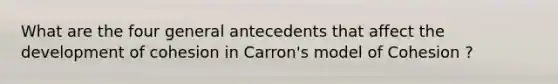 What are the four general antecedents that affect the development of cohesion in Carron's model of Cohesion ?