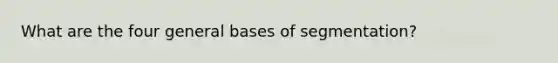 What are the four general bases of segmentation?