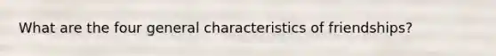 What are the four general characteristics of friendships?