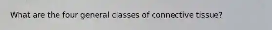 What are the four general classes of connective tissue?