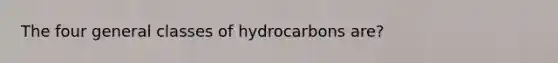 The four general classes of hydrocarbons are?