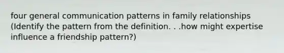 four general communication patterns in family relationships (Identify the pattern from the definition. . .how might expertise influence a friendship pattern?)