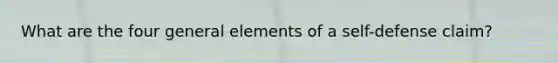 What are the four general elements of a self-defense claim?