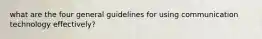 what are the four general guidelines for using communication technology effectively?