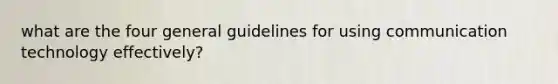 what are the four general guidelines for using communication technology effectively?