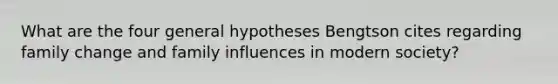 What are the four general hypotheses Bengtson cites regarding family change and family influences in modern society?