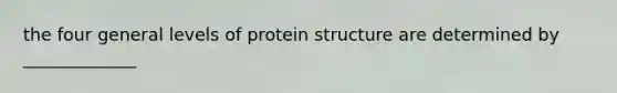 the four general levels of protein structure are determined by _____________