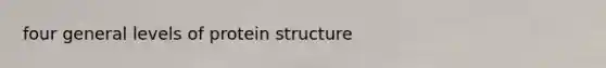 four general <a href='https://www.questionai.com/knowledge/kj41iZZKeJ-levels-of-protein-structure' class='anchor-knowledge'>levels of protein structure</a>