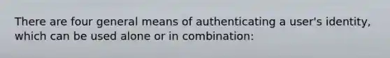 There are four general means of authenticating a user's identity, which can be used alone or in combination: