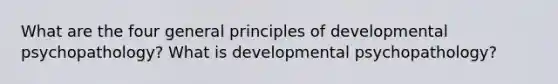 What are the four general principles of developmental psychopathology? What is developmental psychopathology?