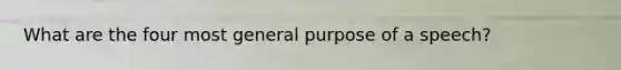 What are the four most general purpose of a speech?