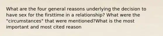 What are the four general reasons underlying the decision to have sex for the firsttime in a relationship? What were the "circumstances" that were mentioned?What is the most important and most cited reason