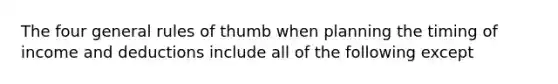 The four general rules of thumb when planning the timing of income and deductions include all of the following except