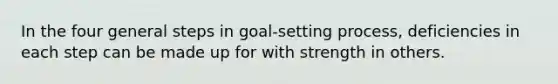 In the four general steps in goal-setting process, deficiencies in each step can be made up for with strength in others.