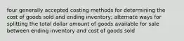 four generally accepted costing methods for determining the cost of goods sold and ending inventory; alternate ways for splitting the total dollar amount of goods available for sale between ending inventory and cost of goods sold