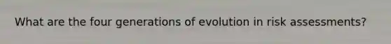 What are the four generations of evolution in risk assessments?