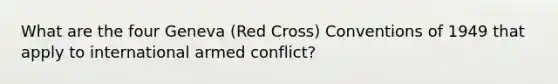 What are the four Geneva (Red Cross) Conventions of 1949 that apply to international armed conflict?